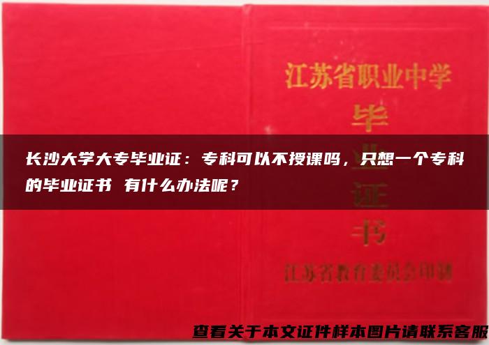 长沙大学大专毕业证：专科可以不授课吗，只想一个专科的毕业证书 有什么办法呢？