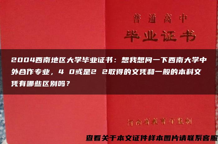 2004西南地区大学毕业证书：想我想问一下西南大学中外合作专业，4 0或是2 2取得的文凭和一般的本科文凭有哪些区别吗？