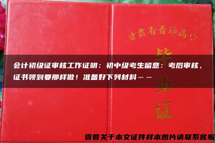 会计初级证审核工作证明：初中级考生留意：考后审核、证书领到要那样做！准备好下列材料……