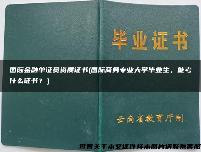 国际金融单证员资质证书(国际商务专业大学毕业生，能考什么证书？）