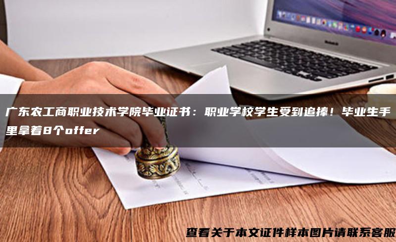 广东农工商职业技术学院毕业证书：职业学校学生受到追捧！毕业生手里拿着8个offer