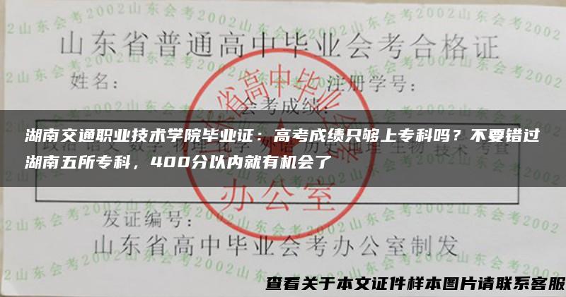 湖南交通职业技术学院毕业证：高考成绩只够上专科吗？不要错过湖南五所专科，400分以内就有机会了