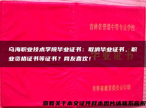 乌海职业技术学院毕业证书：取消毕业证书、职业资格证书等证书？网友喜欢！