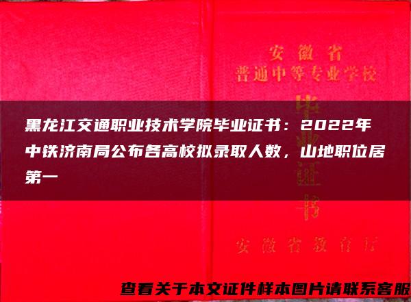 黑龙江交通职业技术学院毕业证书：2022年中铁济南局公布各高校拟录取人数，山地职位居第一