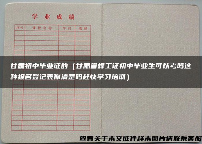 甘肃初中毕业证的（甘肃省焊工证初中毕业生可以考吗这种报名登记表你清楚吗赶快学习培训）