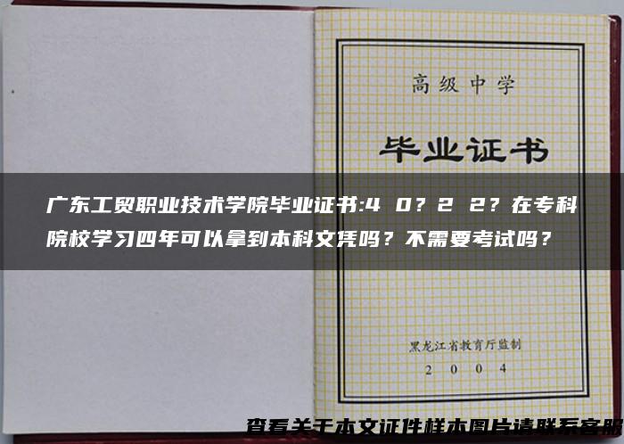 广东工贸职业技术学院毕业证书:4 0？2 2？在专科院校学习四年可以拿到本科文凭吗？不需要考试吗？