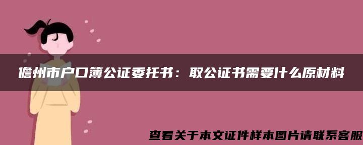 儋州市户口簿公证委托书：取公证书需要什么原材料