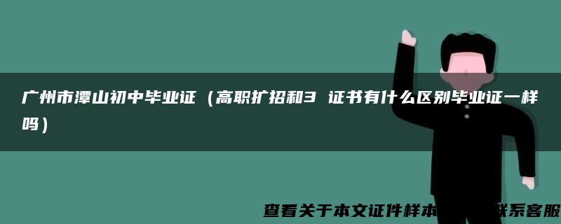 广州市潭山初中毕业证（高职扩招和3 证书有什么区别毕业证一样吗）