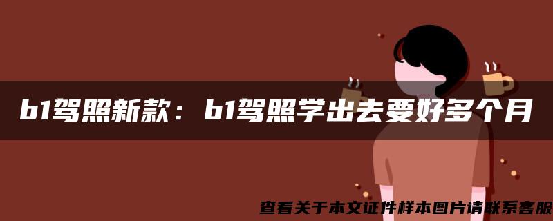 b1驾照新款：b1驾照学出去要好多个月