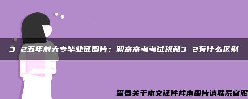 3 2五年制大专毕业证图片：职高高考考试班和3 2有什么区别