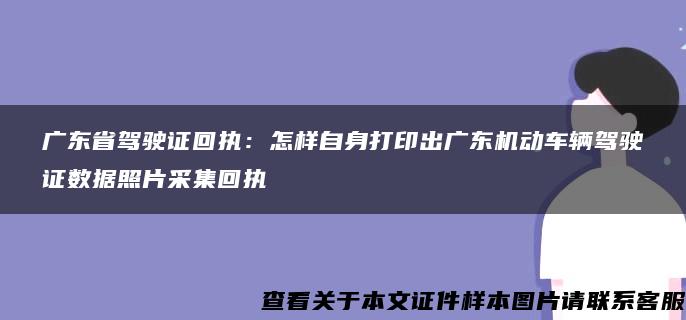 广东省驾驶证回执：怎样自身打印出广东机动车辆驾驶证数据照片采集回执