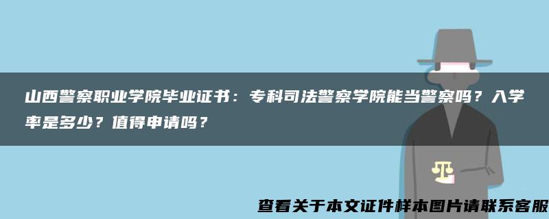 山西警察职业学院毕业证书：专科司法警察学院能当警察吗？入学率是多少？值得申请吗？