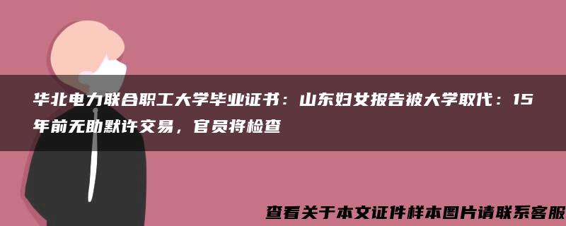 华北电力联合职工大学毕业证书：山东妇女报告被大学取代：15年前无助默许交易，官员将检查