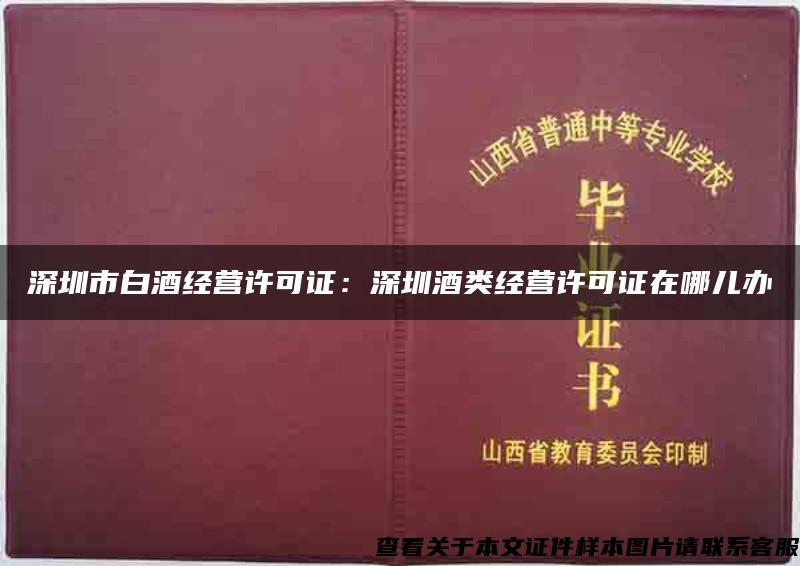 深圳市白酒经营许可证：深圳酒类经营许可证在哪儿办