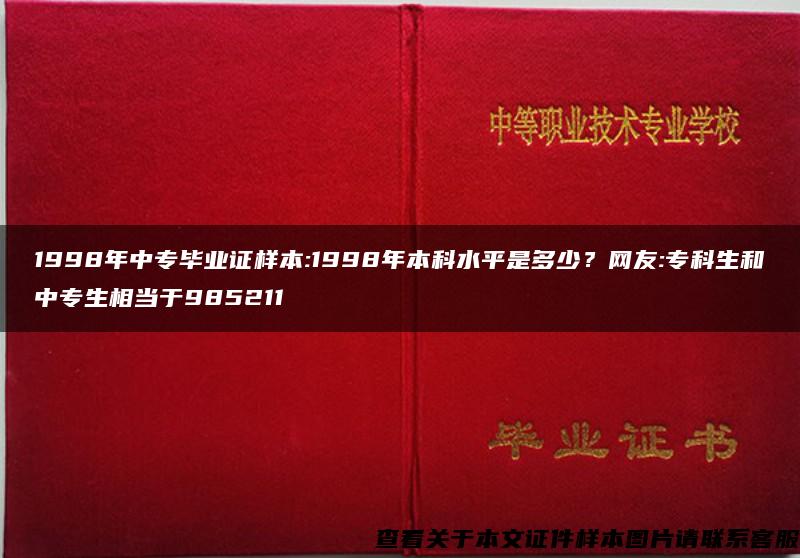 1998年中专毕业证样本:1998年本科水平是多少？网友:专科生和中专生相当于985211