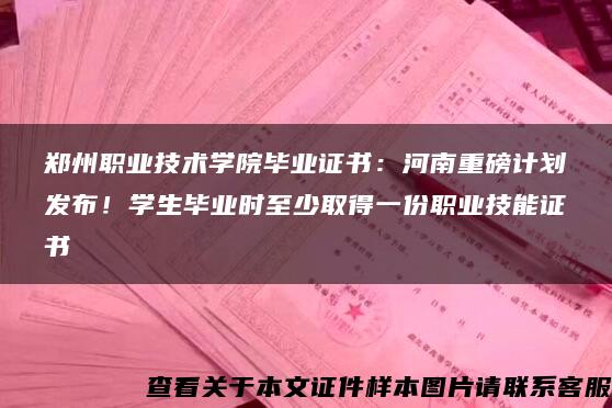 郑州职业技术学院毕业证书：河南重磅计划发布！学生毕业时至少取得一份职业技能证书