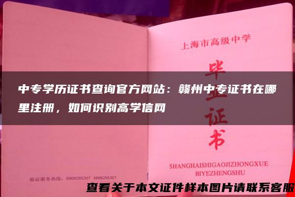 中专学历证书查询官方网站：赣州中专证书在哪里注册，如何识别高学信网