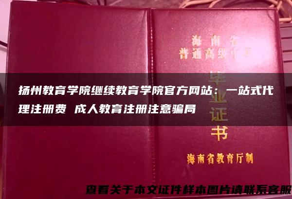 扬州教育学院继续教育学院官方网站：一站式代理注册费 成人教育注册注意骗局