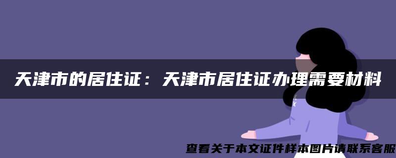 天津市的居住证：天津市居住证办理需要材料