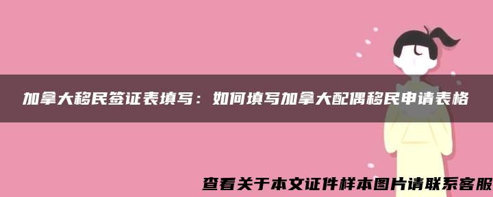 加拿大移民签证表填写：如何填写加拿大配偶移民申请表格