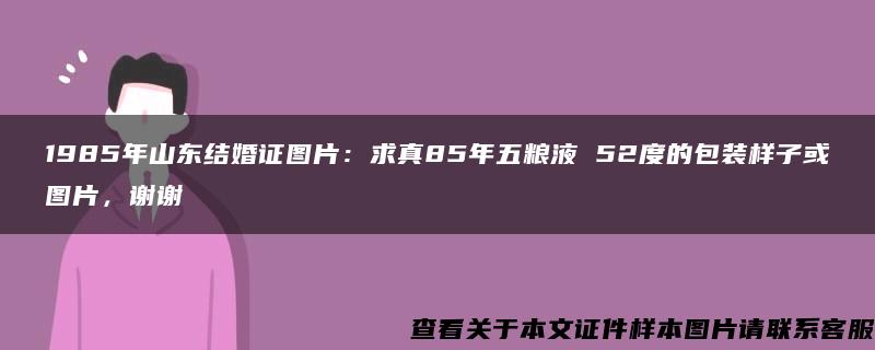 1985年山东结婚证图片：求真85年五粮液 52度的包装样子或图片，谢谢