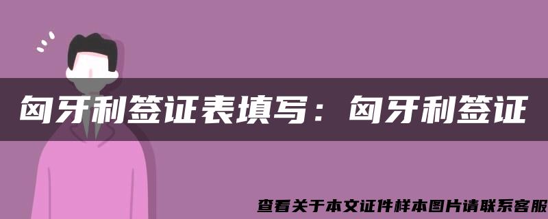 匈牙利签证表填写：匈牙利签证