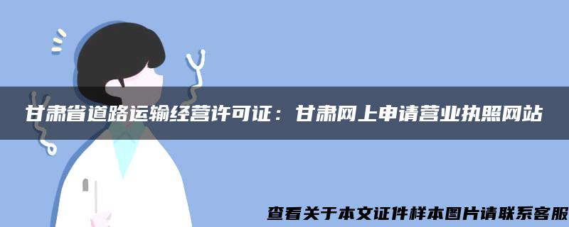 甘肃省道路运输经营许可证：甘肃网上申请营业执照网站