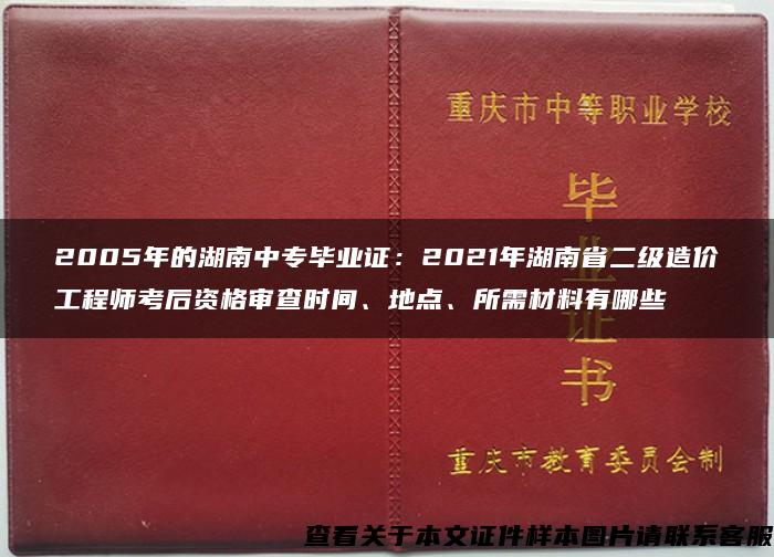 2005年的湖南中专毕业证：2021年湖南省二级造价工程师考后资格审查时间、地点、所需材料有哪些