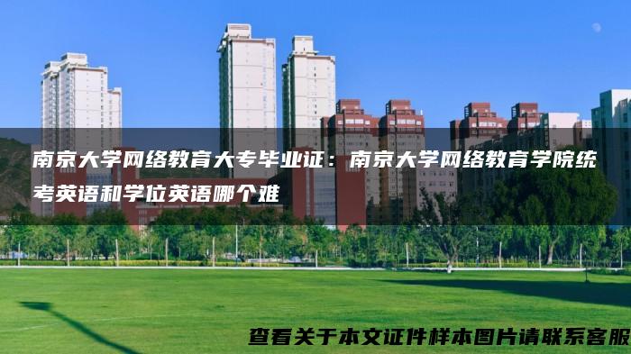 南京大学网络教育大专毕业证：南京大学网络教育学院统考英语和学位英语哪个难