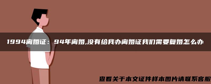 1994离婚证：94年离婚,没有给我办离婚证我们需要复婚怎么办