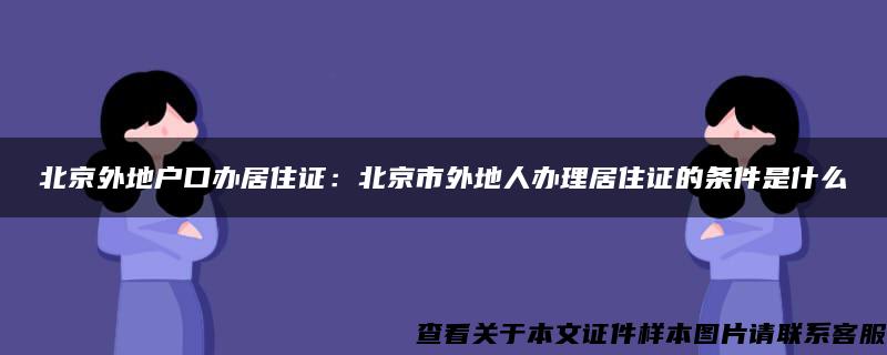 北京外地户口办居住证：北京市外地人办理居住证的条件是什么