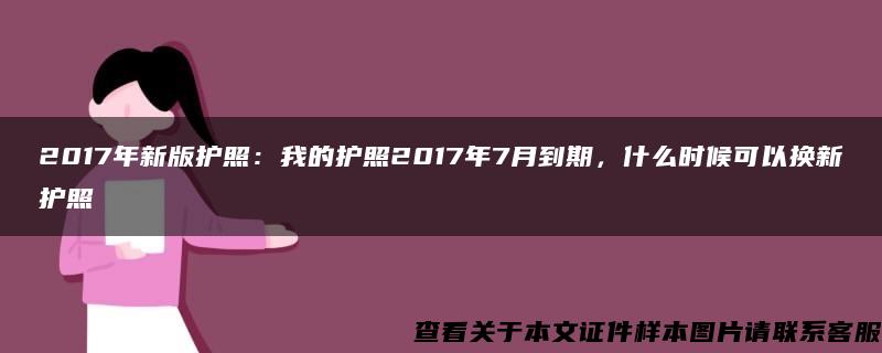 2017年新版护照：我的护照2017年7月到期，什么时候可以换新护照