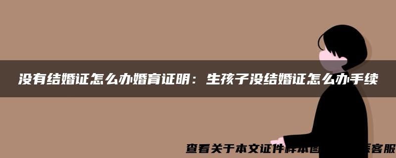 没有结婚证怎么办婚育证明：生孩子没结婚证怎么办手续