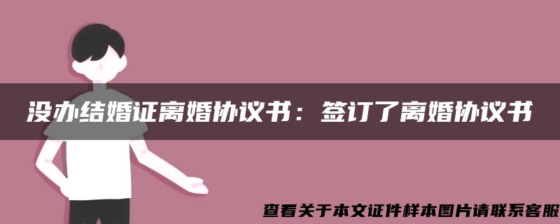 没办结婚证离婚协议书：签订了离婚协议书