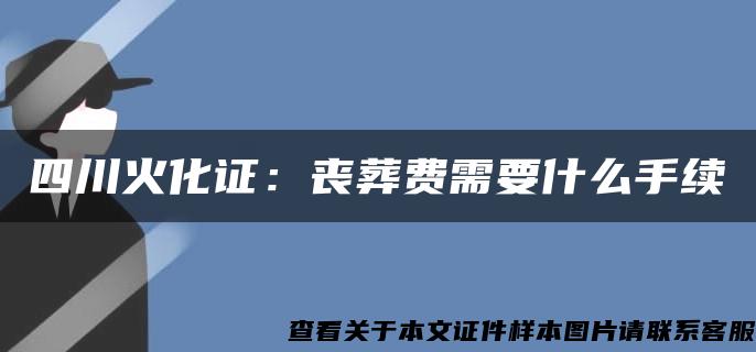 四川火化证：丧葬费需要什么手续