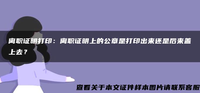 离职证明打印：离职证明上的公章是打印出来还是后来盖上去？