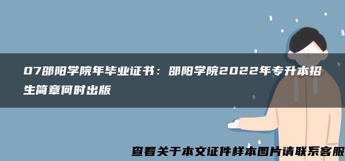 07邵阳学院年毕业证书：邵阳学院2022年专升本招生简章何时出版