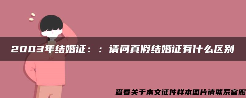 2003年结婚证：：请问真假结婚证有什么区别