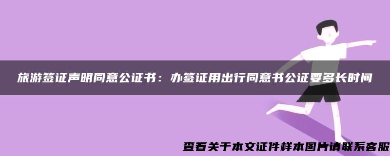 旅游签证声明同意公证书：办签证用出行同意书公证要多长时间