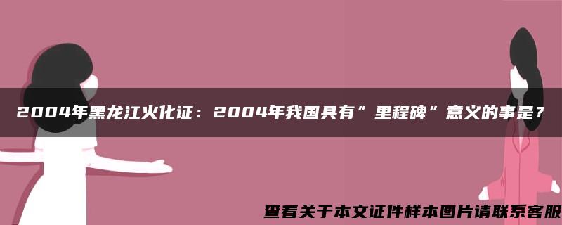 2004年黑龙江火化证：2004年我国具有”里程碑”意义的事是？