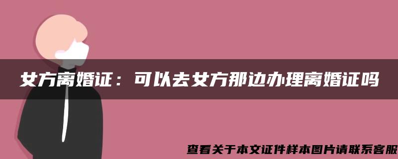 女方离婚证：可以去女方那边办理离婚证吗