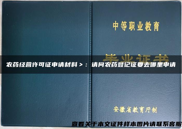 农药经营许可证申请材料＞：请问农药登记证要去哪里申请