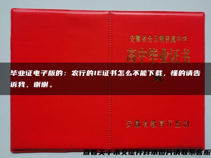 毕业证电子版的：农行的IE证书怎么不能下载，懂的请告诉我，谢谢。