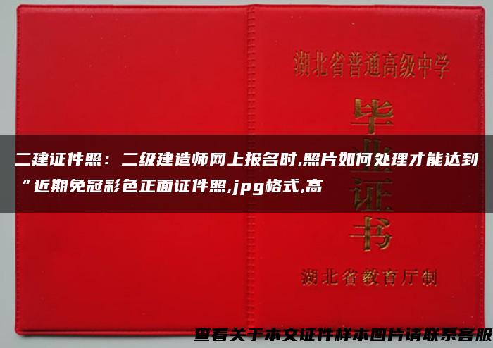 二建证件照：二级建造师网上报名时,照片如何处理才能达到“近期免冠彩色正面证件照,jpg格式,高