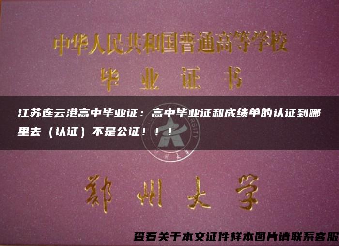 江苏连云港高中毕业证：高中毕业证和成绩单的认证到哪里去（认证）不是公证！！！