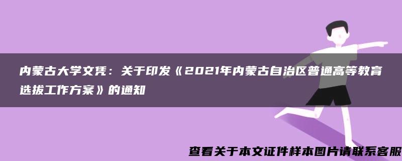 内蒙古大学文凭：关于印发《2021年内蒙古自治区普通高等教育选拔工作方案》的通知