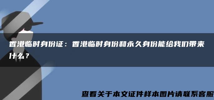 香港临时身份证：香港临时身份和永久身份能给我们带来什么？