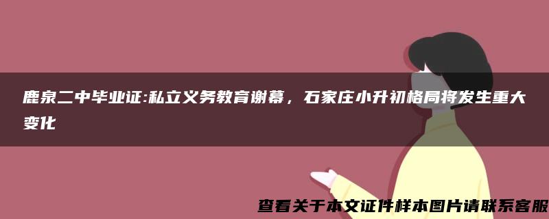 鹿泉二中毕业证:私立义务教育谢幕，石家庄小升初格局将发生重大变化