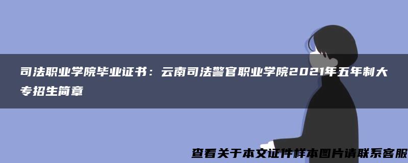 司法职业学院毕业证书：云南司法警官职业学院2021年五年制大专招生简章