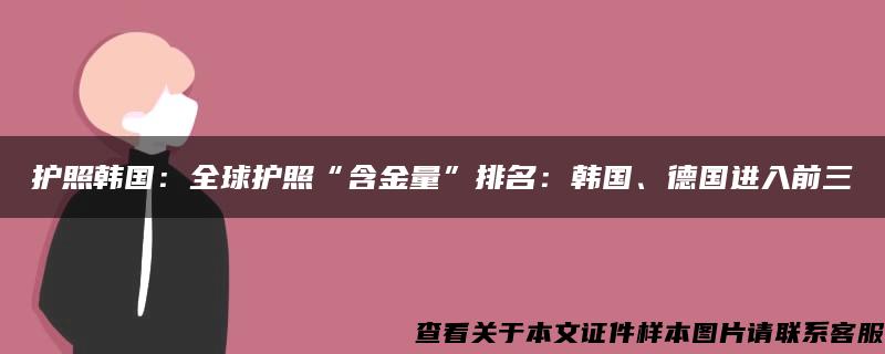 护照韩国：全球护照“含金量”排名：韩国、德国进入前三